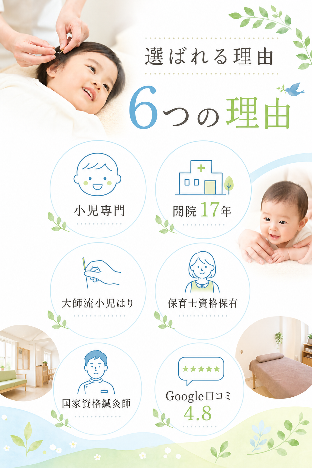 選ばれる理由
6つの理由
①小児専門
②開院17年
③大師流小児はり
④保育士資格保有
⑤国家資格鍼灸師
⑥Google口コミ4.8
