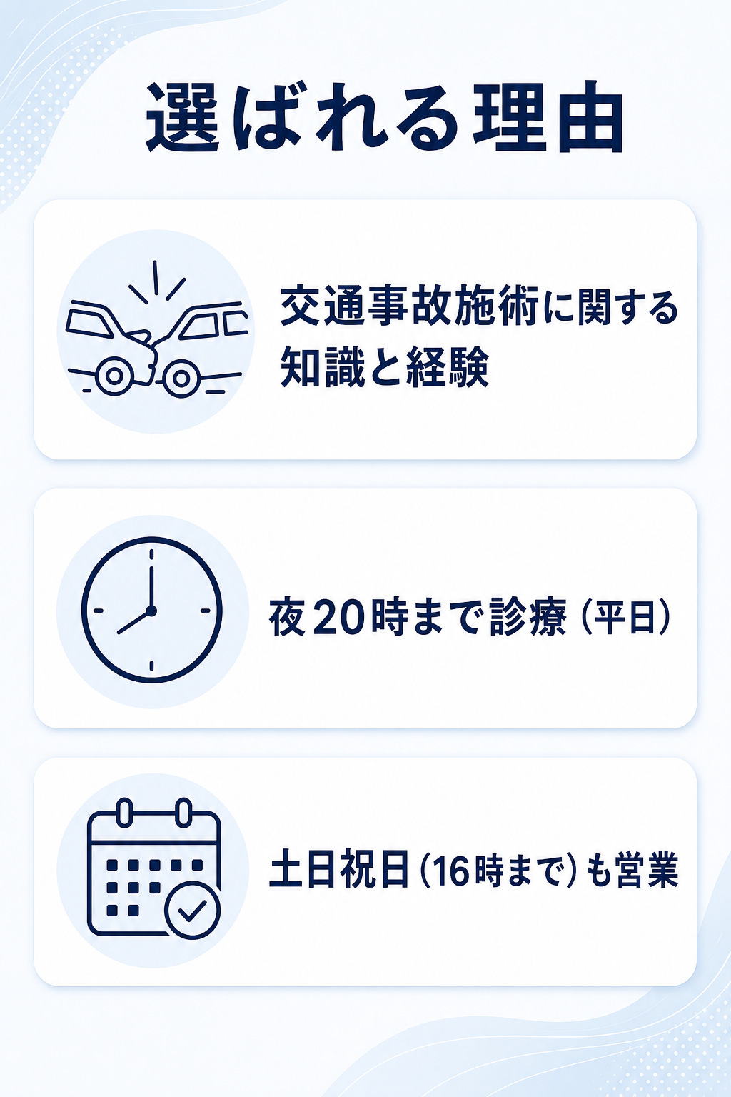 選ばれる理由

交通事故施術に関する知識と経験
夜20時まで診療（平日）
土日祝日（16時まで）も営業