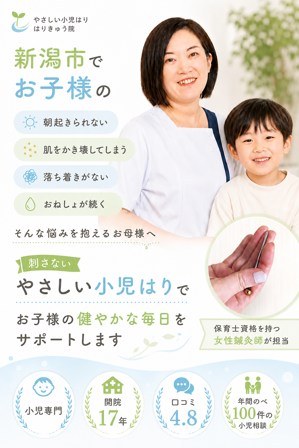新潟市でお子様の
朝起きられない
肌をかき壊してしまう
落ち着きがない
おねしょが続く
そんな悩みを抱えるお母様へ

刺さないやさし小児はりでお子様の健やかな毎日をサポートします

✓ 小児専門
✓ 開院17年
✓ 年間のべ100件の小児相談
✓ 保育士資格を持つ女性鍼灸師が担当