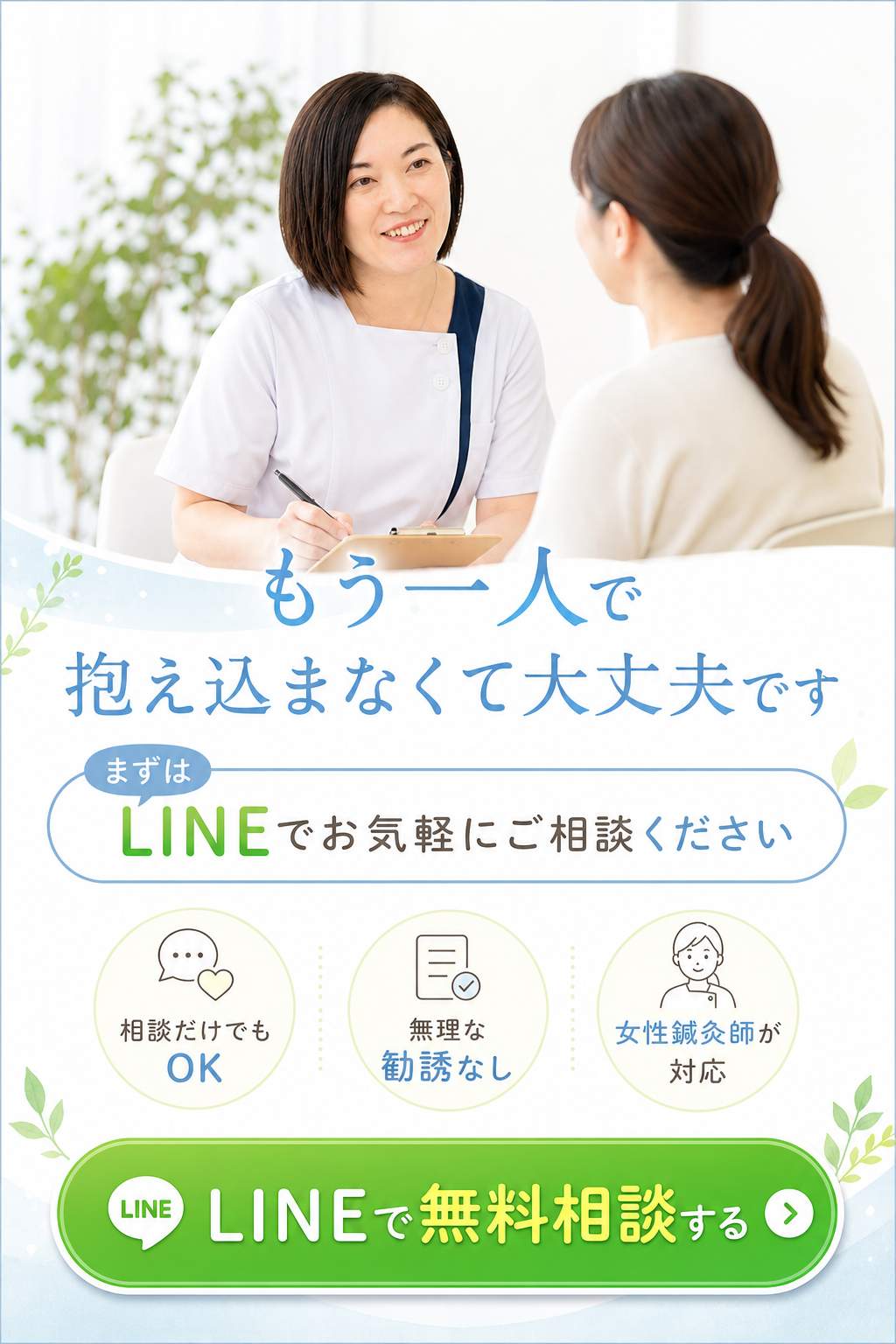 もう1人で抱え込まなくて大丈夫です

まずはLINEでお気軽にご相談ください

相談だけでもオッケー。
無理な勧誘なし。
女性鍼灸師が対応。

